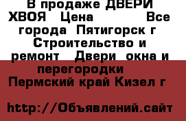  В продаже ДВЕРИ ХВОЯ › Цена ­ 2 300 - Все города, Пятигорск г. Строительство и ремонт » Двери, окна и перегородки   . Пермский край,Кизел г.